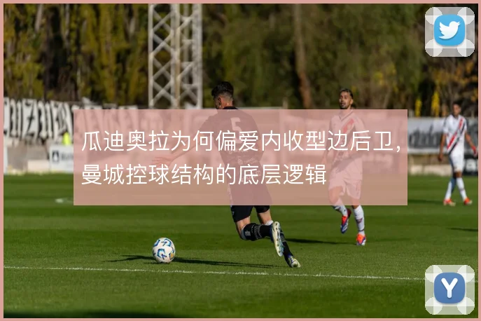 瓜迪奥拉为何偏爱内收型边后卫，曼城控球结构的底层逻辑