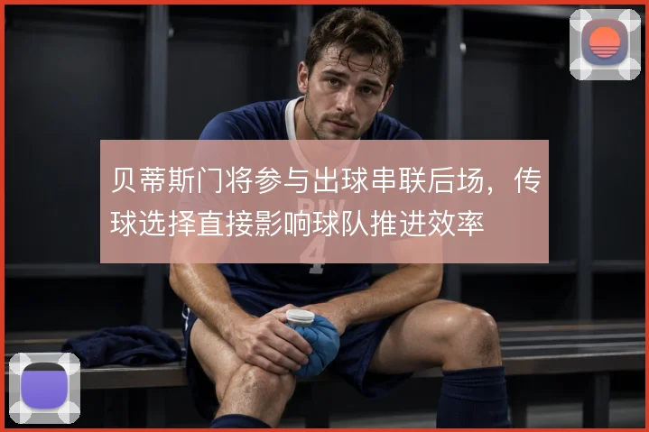 贝蒂斯门将参与出球串联后场，传球选择直接影响球队推进效率
