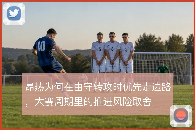 昂热为何在由守转攻时优先走边路，大赛周期里的推进风险取舍
