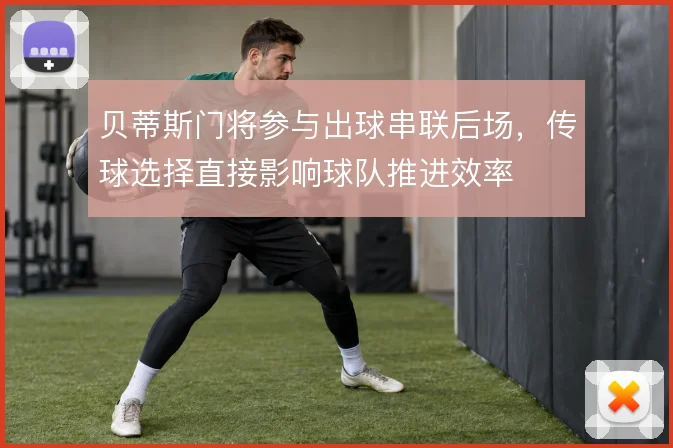 贝蒂斯门将参与出球串联后场，传球选择直接影响球队推进效率