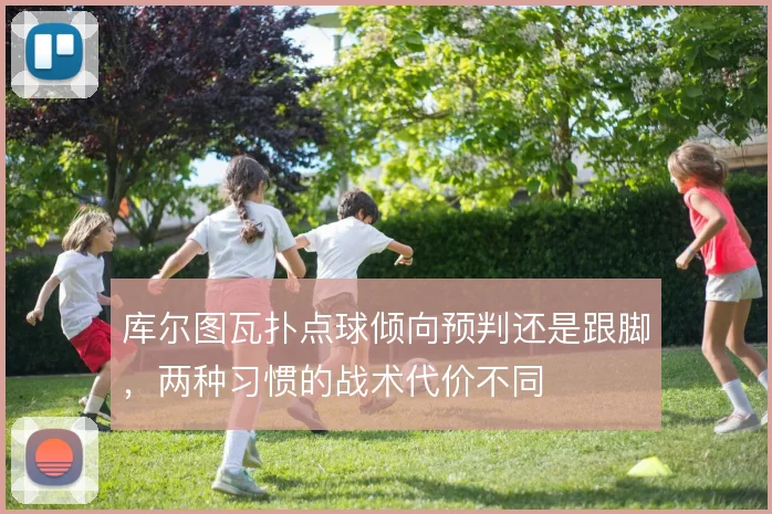 库尔图瓦扑点球倾向预判还是跟脚，两种习惯的战术代价不同