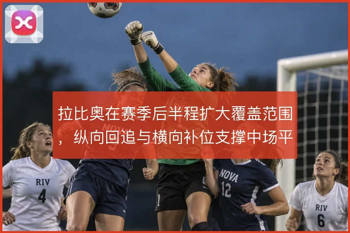 拉比奥在赛季后半程扩大覆盖范围,纵向回追与横向补位支撑中场平衡