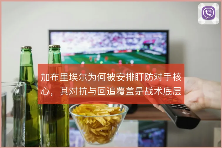 加布里埃尔为何被安排盯防对手核心,其对抗与回追覆盖是战术底层逻辑