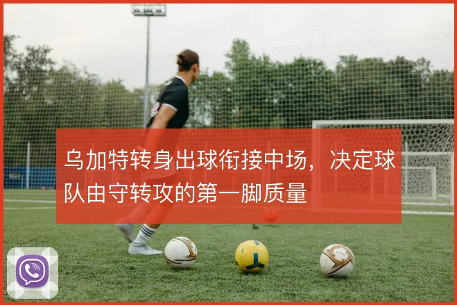 乌加特转身出球衔接中场,决定球队由守转攻的第一脚质量