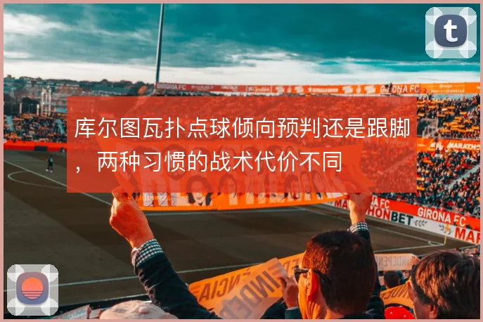 库尔图瓦扑点球倾向预判还是跟脚，两种习惯的战术代价不同
