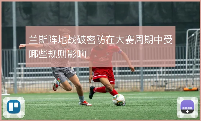 兰斯阵地战破密防在大赛周期中受哪些规则影响