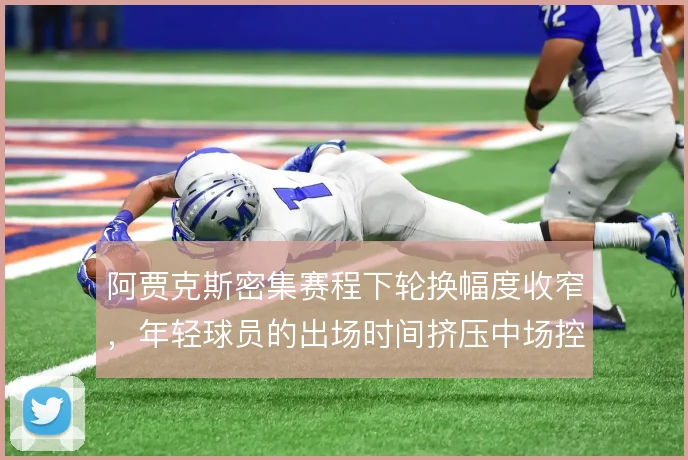 阿贾克斯密集赛程下轮换幅度收窄，年轻球员的出场时间挤压中场控制力
