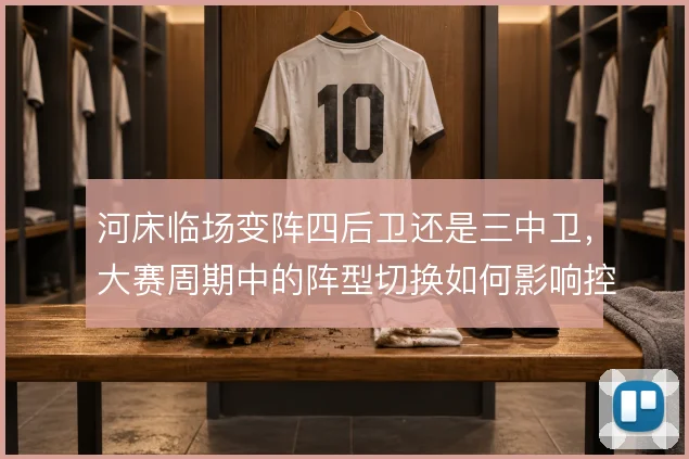 河床临场变阵四后卫还是三中卫，大赛周期中的阵型切换如何影响控制力