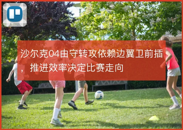 沙尔克04由守转攻依赖边翼卫前插，推进效率决定比赛走向