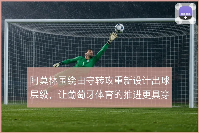 阿莫林围绕由守转攻重新设计出球层级,让葡萄牙体育的推进更具穿透力