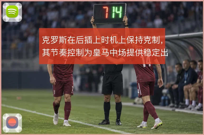 克罗斯在后插上时机上保持克制，其节奏控制为皇马中场提供稳定出球点