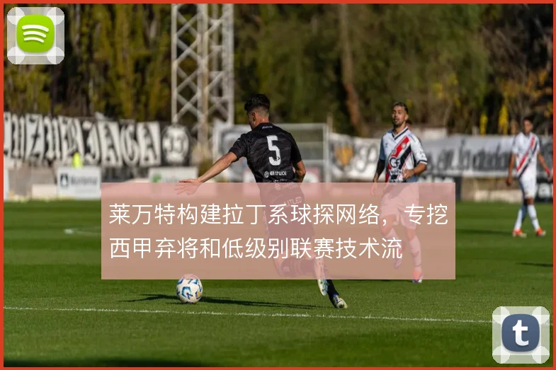 莱万特构建拉丁系球探网络,专挖西甲弃将和低级别联赛技术流
