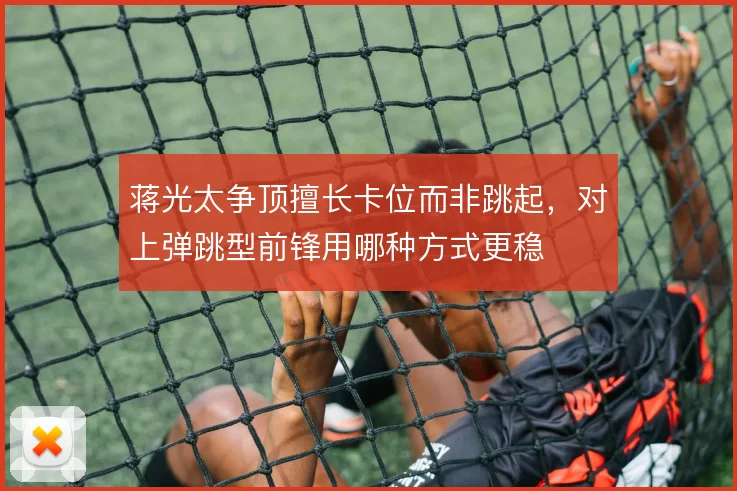 蒋光太争顶擅长卡位而非跳起，对上弹跳型前锋用哪种方式更稳