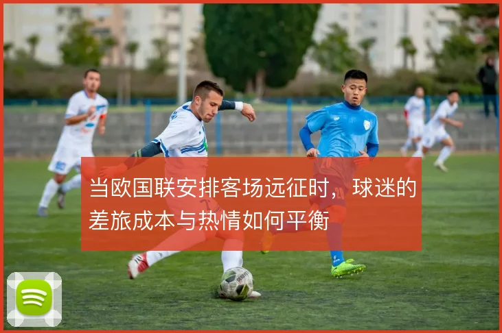 当欧国联安排客场远征时，球迷的差旅成本与热情如何平衡