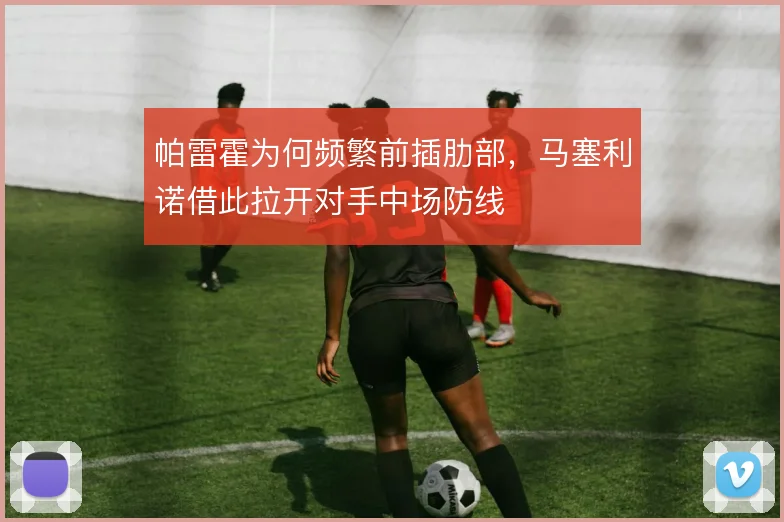 帕雷霍为何频繁前插肋部,马塞利诺借此拉开对手中场防线