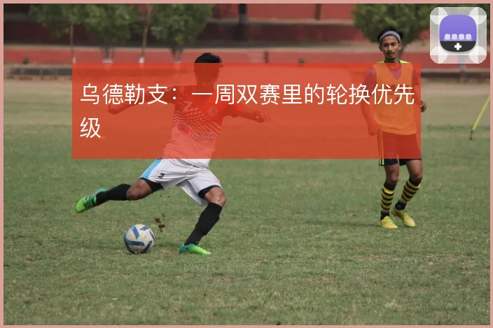 乌德勒支:一周双赛里的轮换优先级