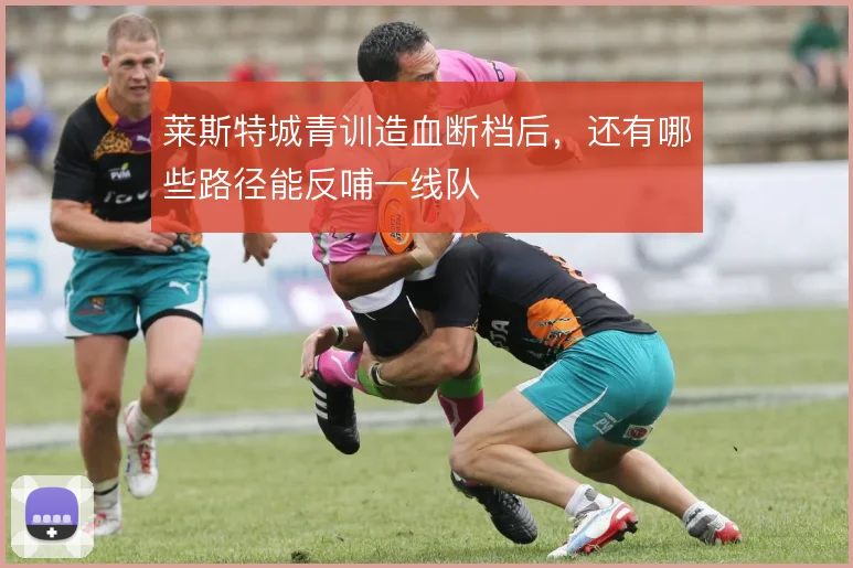 莱斯特城青训造血断档后，还有哪些路径能反哺一线队