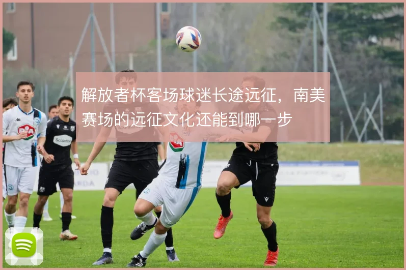 解放者杯客场球迷长途远征，南美赛场的远征文化还能到哪一步