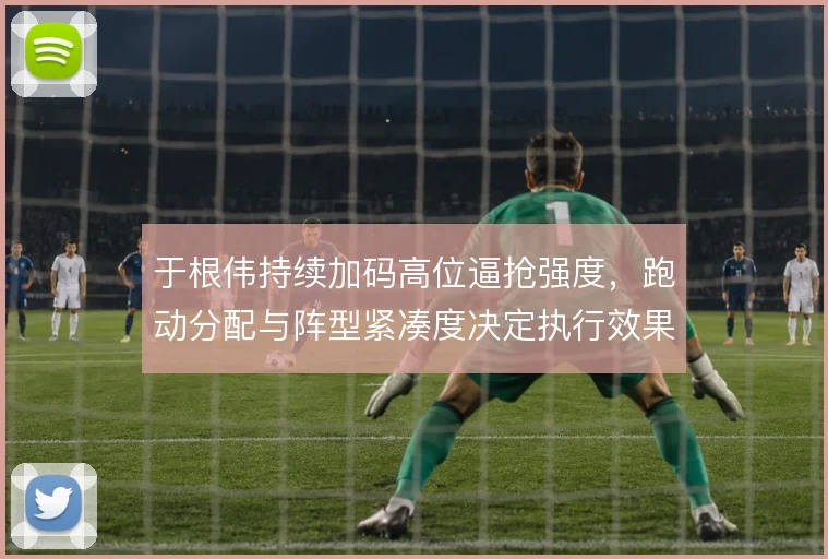 于根伟持续加码高位逼抢强度，跑动分配与阵型紧凑度决定执行效果