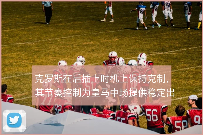 克罗斯在后插上时机上保持克制，其节奏控制为皇马中场提供稳定出球点