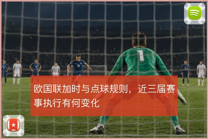 欧国联加时与点球规则，近三届赛事执行有何变化