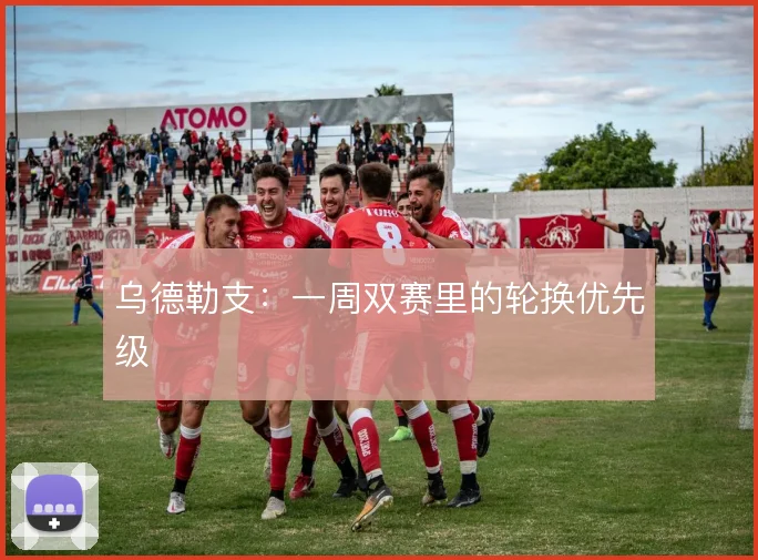 乌德勒支:一周双赛里的轮换优先级