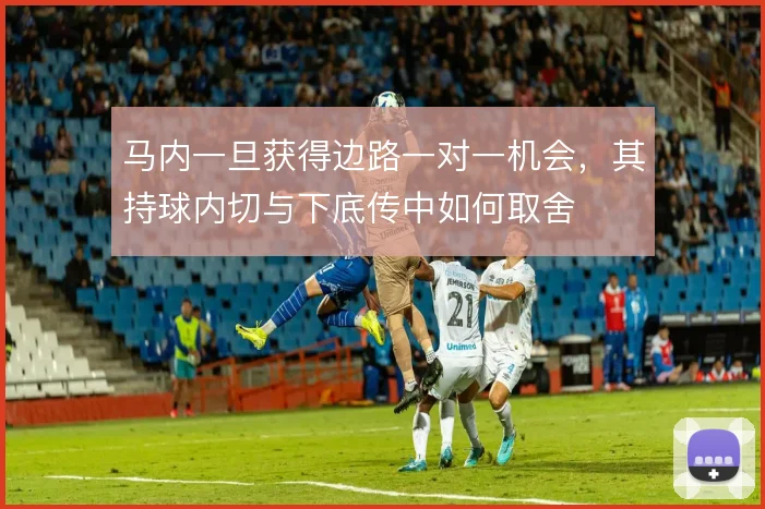 马内一旦获得边路一对一机会，其持球内切与下底传中如何取舍