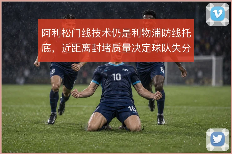 阿利松门线技术仍是利物浦防线托底,近距离封堵质量决定球队失分下限