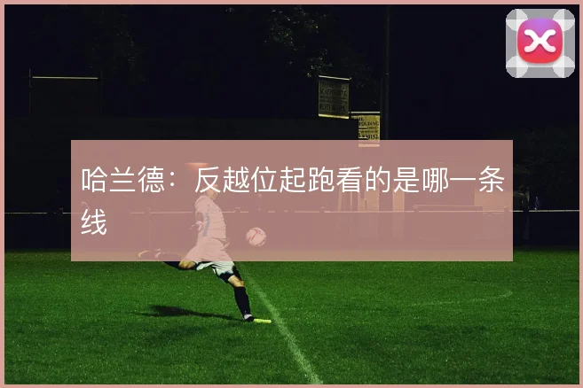 哈兰德:反越位起跑看的是哪一条线