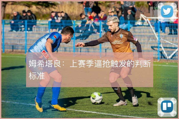 姆希塔良：上赛季逼抢触发的判断标准