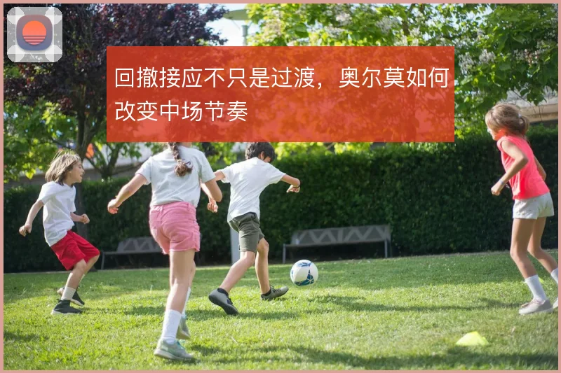 回撤接应不只是过渡,奥尔莫如何改变中场节奏