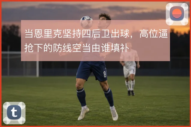 当恩里克坚持四后卫出球，高位逼抢下的防线空当由谁填补
