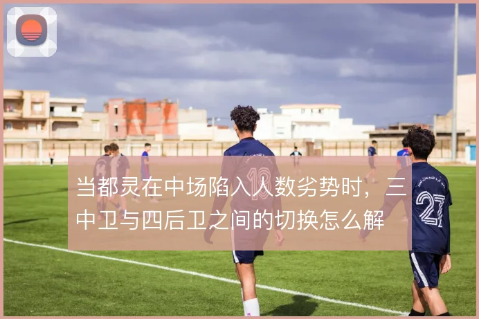 当都灵在中场陷入人数劣势时，三中卫与四后卫之间的切换怎么解