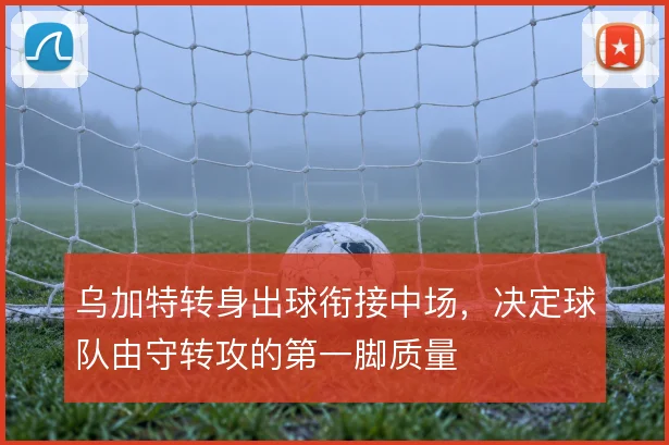乌加特转身出球衔接中场，决定球队由守转攻的第一脚质量