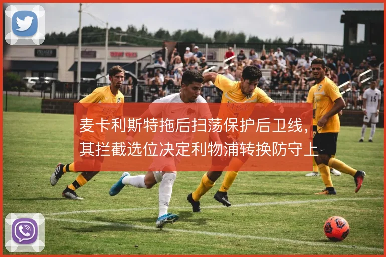 麦卡利斯特拖后扫荡保护后卫线,其拦截选位决定利物浦转换防守上限