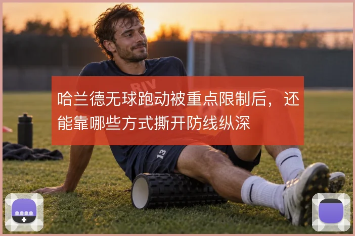 哈兰德无球跑动被重点限制后,还能靠哪些方式撕开防线纵深