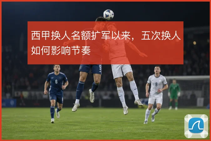 西甲换人名额扩军以来，五次换人如何影响节奏