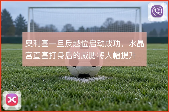 奥利塞一旦反越位启动成功，水晶宫直塞打身后的威胁将大幅提升