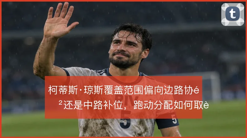 柯蒂斯·琼斯覆盖范围偏向边路协防还是中路补位，跑动分配如何取舍