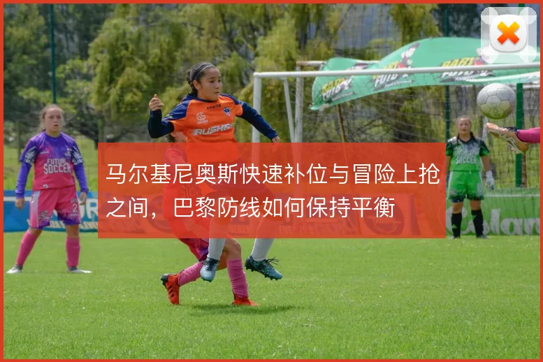 马尔基尼奥斯快速补位与冒险上抢之间，巴黎防线如何保持平衡