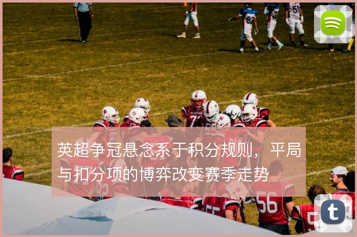 英超争冠悬念系于积分规则,平局与扣分项的博弈改变赛季走势