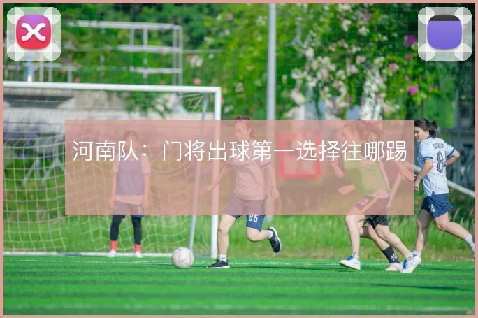 河南队:门将出球第一选择往哪踢
