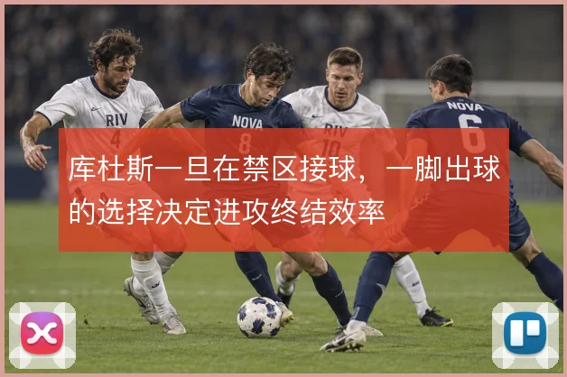 库杜斯一旦在禁区接球，一脚出球的选择决定进攻终结效率