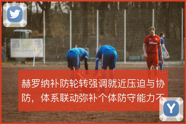 赫罗纳补防轮转强调就近压迫与协防,体系联动弥补个体防守能力不足