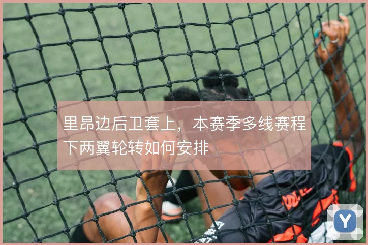 里昂边后卫套上,本赛季多线赛程下两翼轮转如何安排