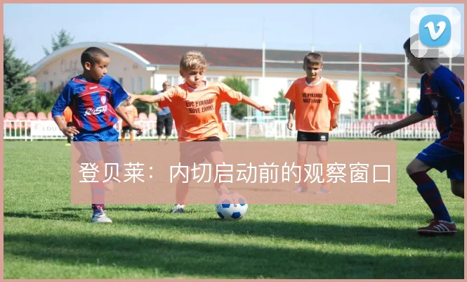 登贝莱：内切启动前的观察窗口