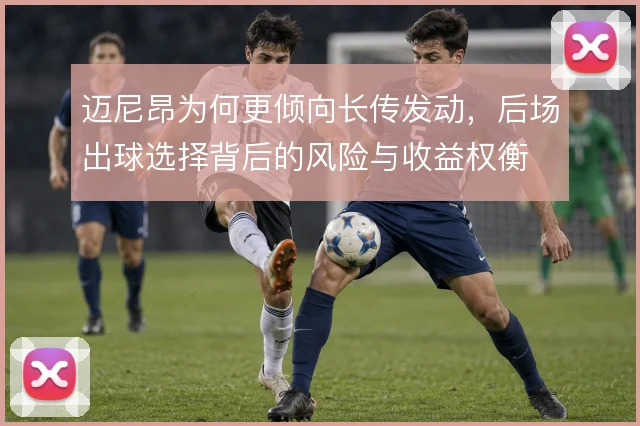 迈尼昂为何更倾向长传发动，后场出球选择背后的风险与收益权衡