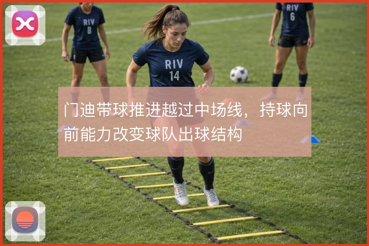 门迪带球推进越过中场线，持球向前能力改变球队出球结构