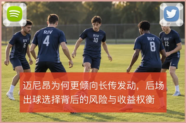 迈尼昂为何更倾向长传发动，后场出球选择背后的风险与收益权衡