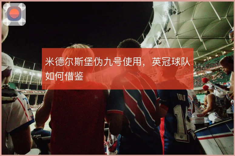 米德尔斯堡伪九号使用,英冠球队如何借鉴